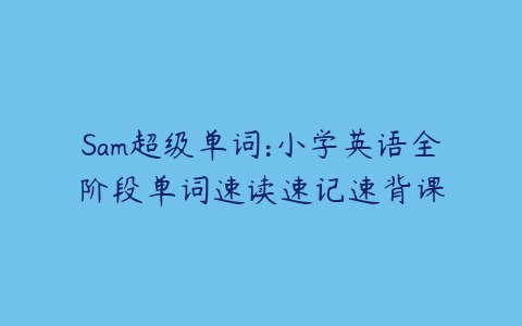 名称：Sam超级单词：小学英语全阶段单词速读速记速背课描述：由知名小初英语老师Sam授课，适合小学3-6年级学生学习，让孩子们在轻松愉悦的环境中快速掌握学习方法、提高英语学习成绩