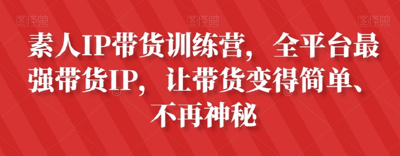 《素人IP带货训练营，全平台最强带货IP，让带货变得简单、不再神秘》实战教学打破行业壁垒，手把手教你从0到1打造高变现IP，轻松玩转多平台带货，快速实现流量转化与收入提升