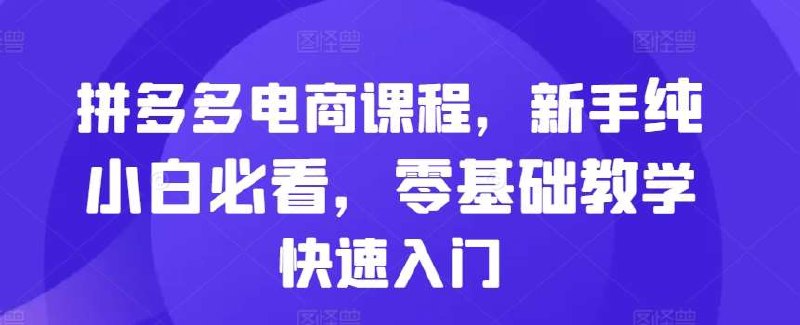 《拼多多电商课程，新手纯小白必看，零基础教学快速入门》零基础快速上手，新手小白必看！手把手教你开店、运营、爆单技巧，轻松玩转拼多多电商