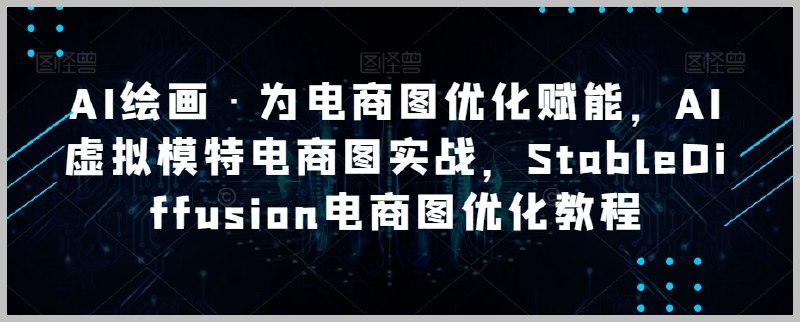 《AI绘画·为电商图优化赋能，AI虚拟模特电商图实战，StableDiffusion电商图优化教程》AI虚拟模特零成本换装，StableDiffusion实战教学，快速生成高质感电商图片，提升商品转化率