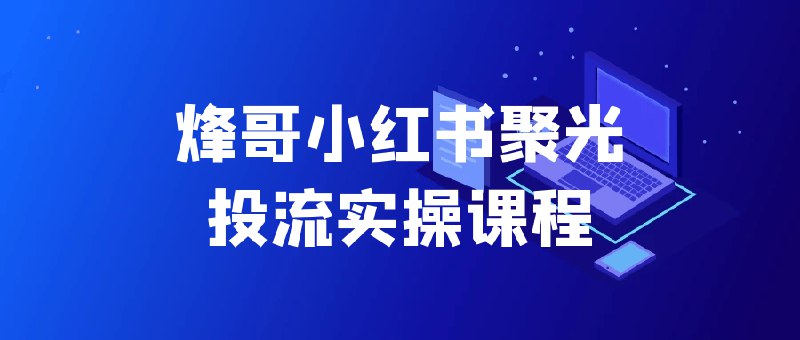 《烽哥小红书聚光投流实操课程》手把手教你玩转小红书聚光投流，从0到1掌握投放技巧，提升内容曝光和转化效果，实战案例拆解，轻松获取精准流量