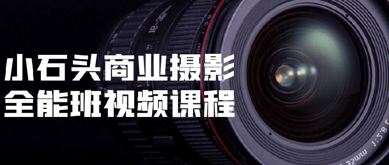 《小石头商业摄影全能班视频课程》从零基础到专业摄影师，掌握商业摄影全流程实战技巧，轻松接单提升收入