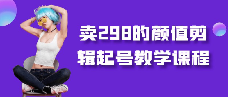 《298元颜值剪辑起号教学课程》手把手教你用颜值剪辑快速吸粉起号，掌握热门视频创作技巧，适合新手小白的实操指南