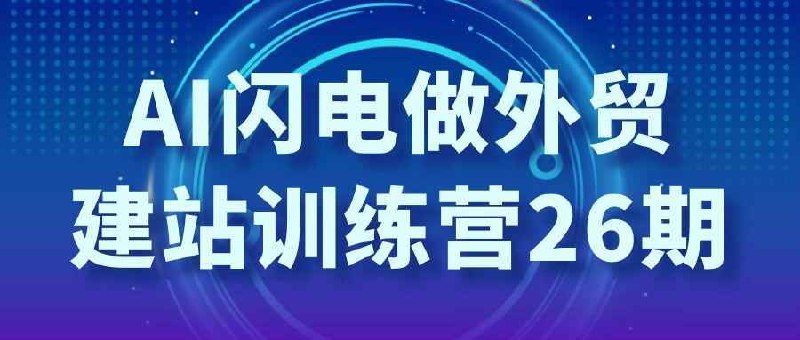 《AI闪电做外贸建站训练营26期》AI闪电赋能外贸建站，高效精准获客，智能工具实战教学，快速提升海外订单转化能力