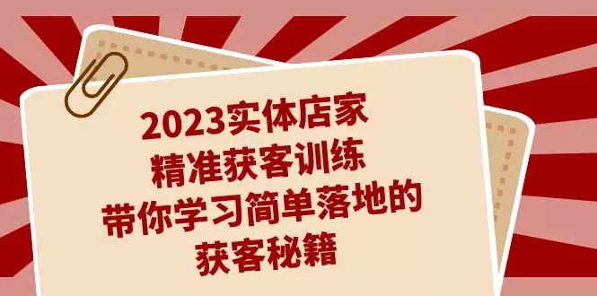 《实体商家精准获客训练，带你学习简单落地的获客秘籍》实体商家必学！掌握精准获客技巧，轻松提升客流，方法简单易落地，效果立竿见影