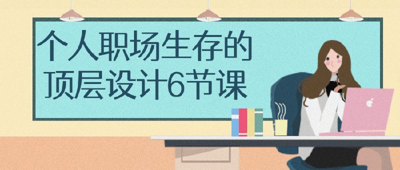 名称：《个人职场生存的顶层设计6节课》亮点：6节课教你职场生存法则，从底层逻辑到顶层设计，助你快速提升竞争力，成为不可替代的职场精英