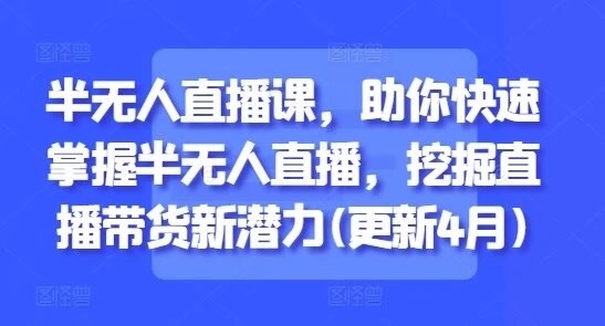 《半无人直播助你快速掌握带货》揭秘半无人直播高效带货技巧，节省人力成本的同时提升转化率，新手也能快速上手轻松变现