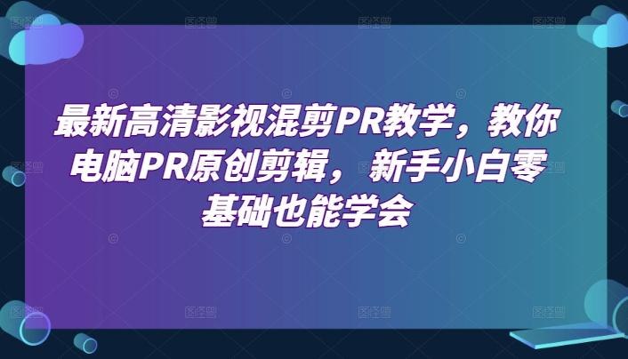 《最新高清影视混剪PR教学，教你电脑PR原创剪辑，新手小白零基础也能学会》零基础快速上手，掌握PR高清剪辑技巧，从素材选择到成品输出，轻松创作专业级影视混剪作品