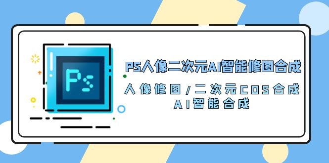 《 PS人像二次元AI智能修图合成课》学习AI智能修图技术，轻松将人像转为二次元风格，掌握高级合成技巧，让你的作品更具创意和艺术感