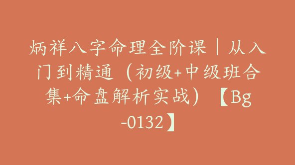 《炳祥八字命理全阶课｜从入门到精通（初级+中级班合集+命盘解析实战）》深入浅出讲解八字基础，结合实战命盘解析，助你快速掌握命理精髓，从入门到精通一步到位