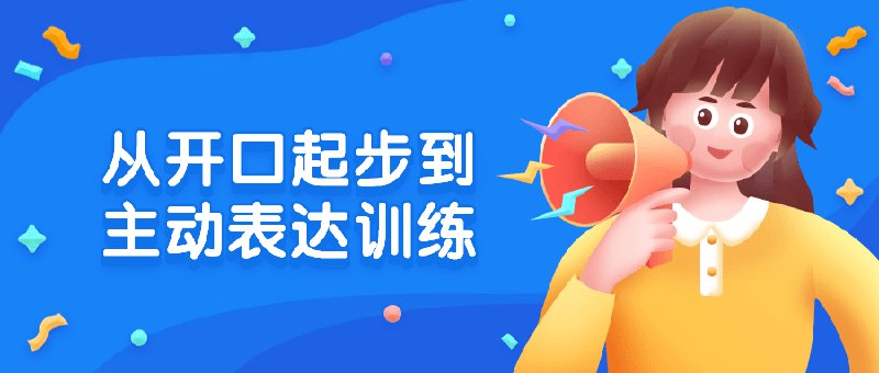 《从开口起步到主动表达训练 》从基础发音到自信表达，逐步突破语言障碍，帮助学员建立流利沟通的能力，实现自信开口和主动表达