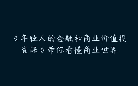 《年轻人的商业和价值投资课》揭秘商业底层逻辑，手把手教你价值投资，用年轻人听得懂的语言，开启财富增长之路