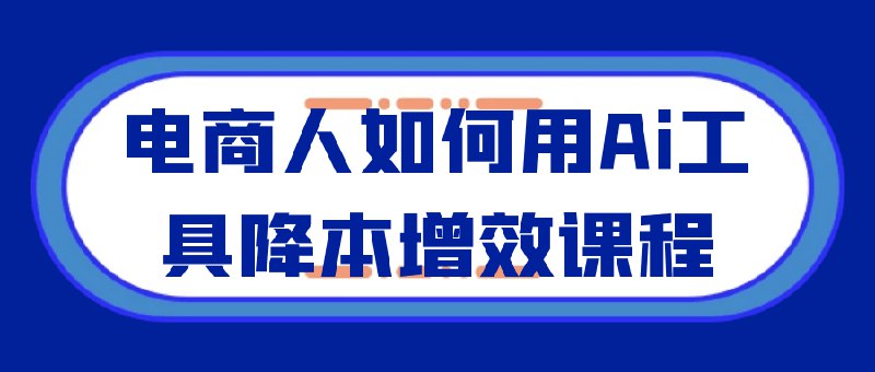 《电商人如何用Ai工具降本增效课程》掌握AI工具高效运营电商，从客服到营销全链路降本，实战案例助力销量飙升
