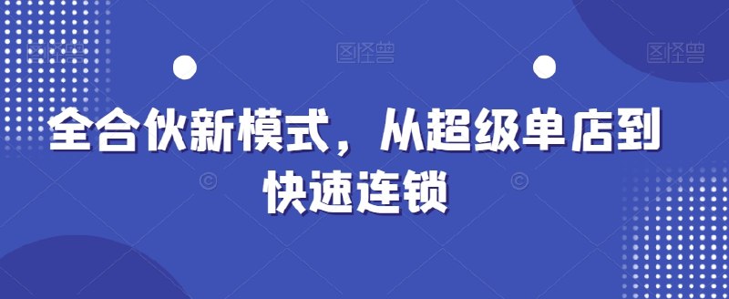 《全合伙新模式从超级单店到快速连锁 》揭秘全合伙制如何引爆单店盈利，快速复制成功模式，实现连锁扩张新突破
