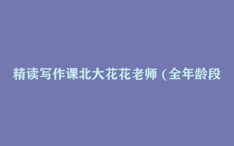 《北大花花精读写作课 (全年龄段学生适用）》提升写作技巧与文学素养，北大名师指导，适合全年龄段学生精读与创作