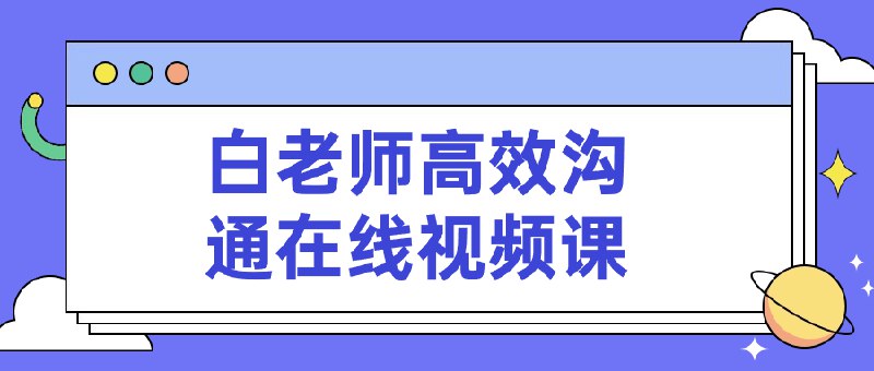 《白老师高效沟通在线视频课 》掌握沟通技巧，提升表达力，化解人际冲突，让职场与生活更顺畅高效