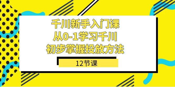 《千川新手入门课，从0-1学习千川，初步掌握投放方法》快速掌握千川投放技巧，从零基础到独立操作，高效提升广告效果，助力新手快速入门