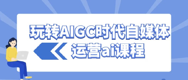 《玩转AIGC时代自媒体运营AI课程 》掌握AI工具，轻松打造爆款内容，提升自媒体运营效率，开启智能创作新时代