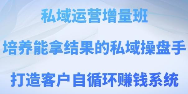 《私域运营增量班，培养能拿结果的私域操盘手，打造客户自循环赚钱系统》实战派私域操盘手培养，聚焦客户自循环体系搭建，助力企业实现持续增长与变现
