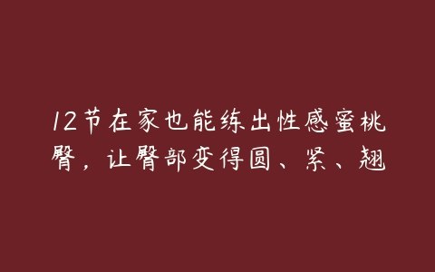 《12节在家也能练出性感蜜桃臀，让臀部变得圆、紧、翘》无需器械，在家就能练，12节高效课程针对性训练，轻松塑造圆润紧致的翘臀，提升曲线魅力