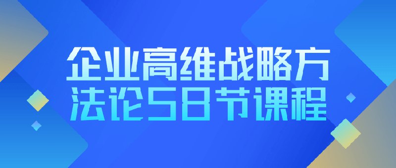 《企业高维战略方法论58节课程 》从高维视角重构企业战略思维，58节课程系统解析降维打击与创新增长路径，助力企业突破竞争红海