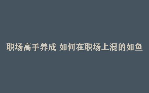 《职场高手养成，如何在职场上混的如鱼得水？》掌握职场生存法则，提升沟通技巧与领导力，助你轻松应对各种挑战，成为职场中的佼佼者
