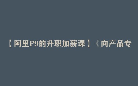 《阿里P9的升职加薪课向产品专家(P7)进阶》揭秘阿里P9晋升秘籍，从策略思维到执行落地，助你突破职业瓶颈，快速实现薪资与职级双跃升