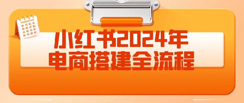 《小红书电商搭建全流程课程 》从小白到高手，手把手教你搭建小红书电商体系，掌握选品、运营、变现全链路实操技巧