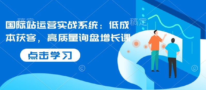 《国际站运营实战系统：低成本获客，高质量询盘增长课》掌握低成本获客技巧，高效提升询盘质量，系统化运营策略助力国际业务突破增长瓶颈