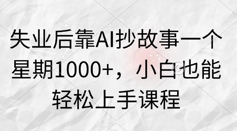 《失业后靠AI抄故事一个星期1000+，小白也能轻松上手》AI辅助创作快速变现，零基础也能轻松上手，每周稳定收入1000+，开启副业新篇章